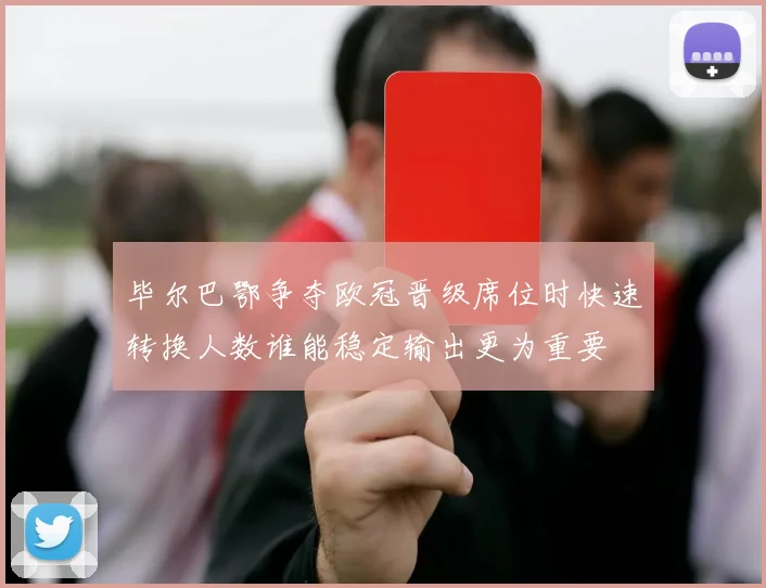 毕尔巴鄂争夺欧冠晋级席位时快速转换人数谁能稳定输出更为重要