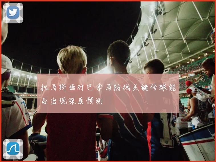 托马斯面对巴拿马防线关键传球能否出现深度预测