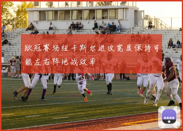 欧冠赛场纽卡斯尔进攻宽度保持可能左右阵地战效率