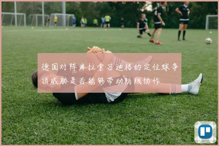 德国对阵库拉索吕迪格的定位球争顶威胁是否能够带动防线协作