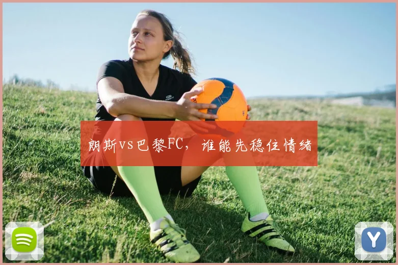 朗斯vs巴黎FC,谁能先稳住情绪