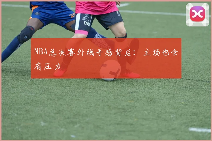 NBA总决赛外线手感背后：主场也会有压力