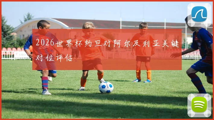2026世界杯约旦对阿尔及利亚关键对位评估