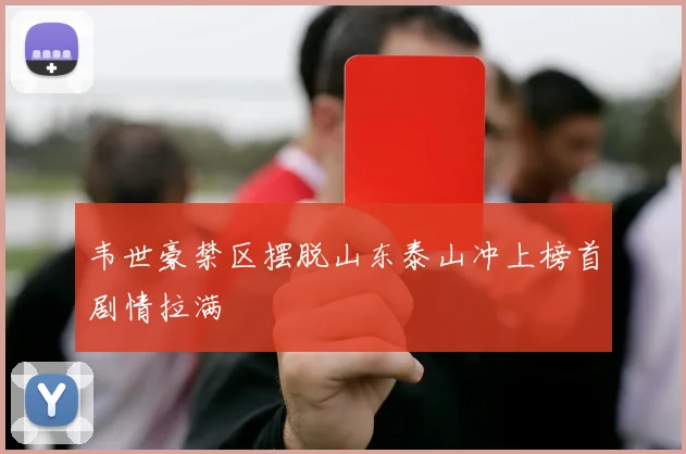 韦世豪禁区摆脱山东泰山冲上榜首剧情拉满