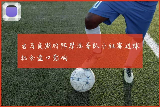 吉马良斯对阵摩洛哥队小组赛进球机会盘口影响