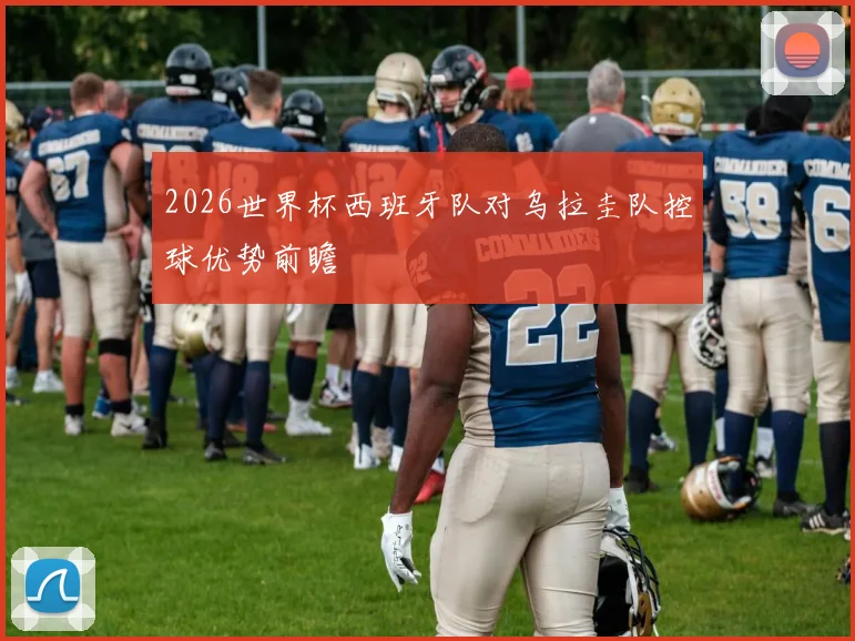 2026世界杯西班牙队对乌拉圭队控球优势前瞻
