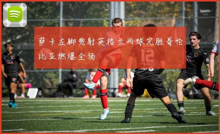 萨卡左脚兜射英格兰两球完胜哥伦比亚燃爆全场
