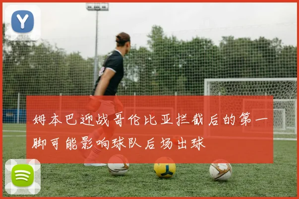 姆本巴迎战哥伦比亚拦截后的第一脚可能影响球队后场出球