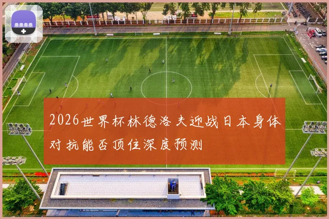2026世界杯林德洛夫迎战日本身体对抗能否顶住深度预测