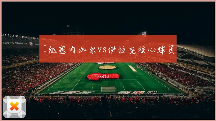 I组塞内加尔vs伊拉克核心球员